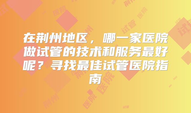 在荆州地区,哪一家医院做试管的技术和服务最好呢?寻找最佳试管医院指南