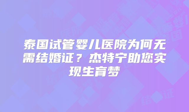 泰国试管婴儿医院为何无需结婚证?杰特宁助您实现生育梦