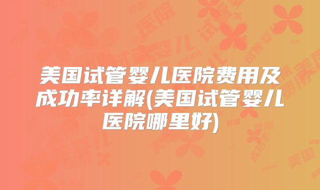 美国试管婴儿医院费用及成功率详解(美国试管婴儿医院哪里好)