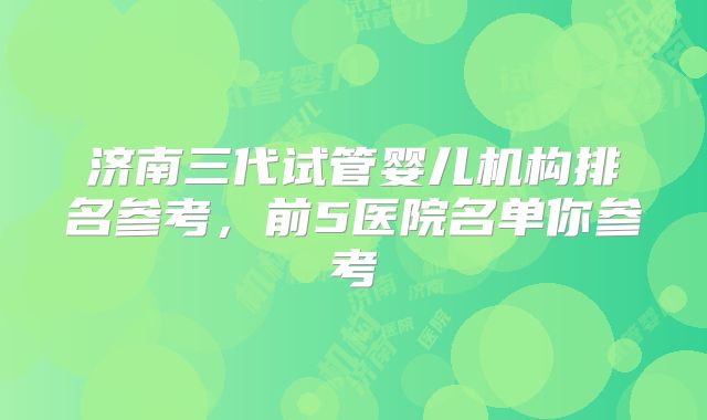 济南三代试管婴儿机构排名参考,前5医院名单你参考