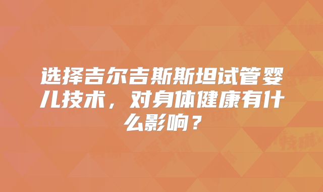 选择吉尔吉斯斯坦试管婴儿技术,对身体健康有什么影响?