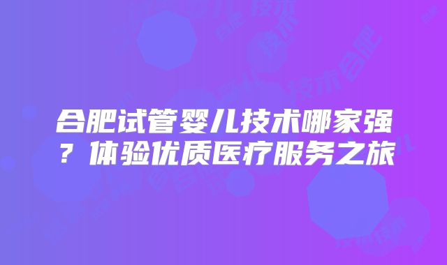 合肥试管婴儿技术哪家强?体验优质医疗服务之旅
