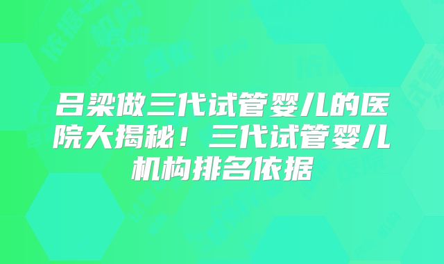 吕梁做三代试管婴儿的医院大揭秘！三代试管婴儿机构排名依据