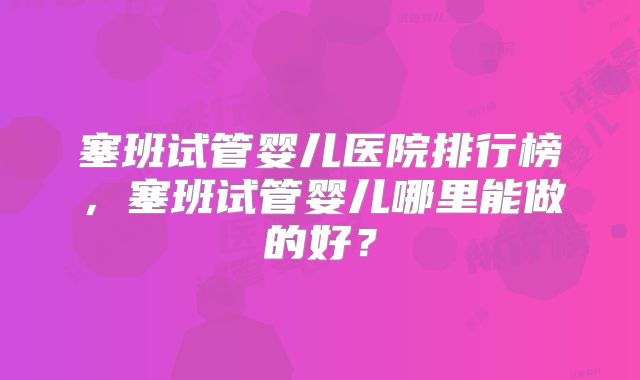塞班试管婴儿医院排行榜,塞班试管婴儿哪里能做的好?