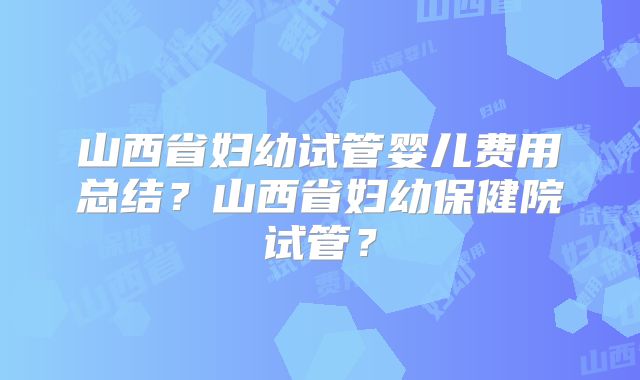 山西省妇幼试管婴儿费用总结?山西省妇幼保健院试管?