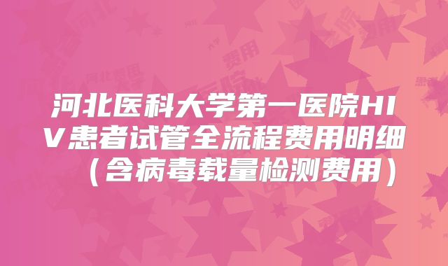 河北医科大学第一医院HIV患者试管全流程费用明细(含病毒载量检测费用)
