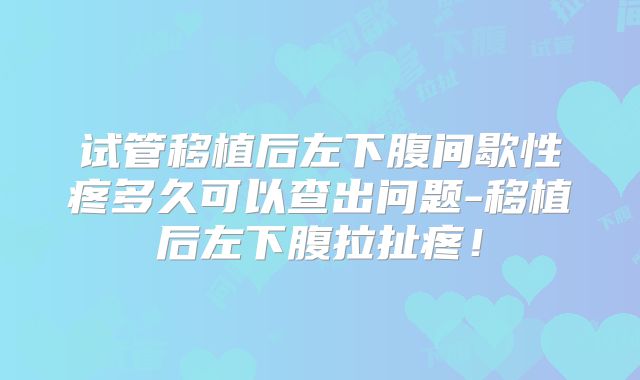 试管移植后左下腹间歇性疼多久可以查出问题-移植后左下腹拉扯疼!