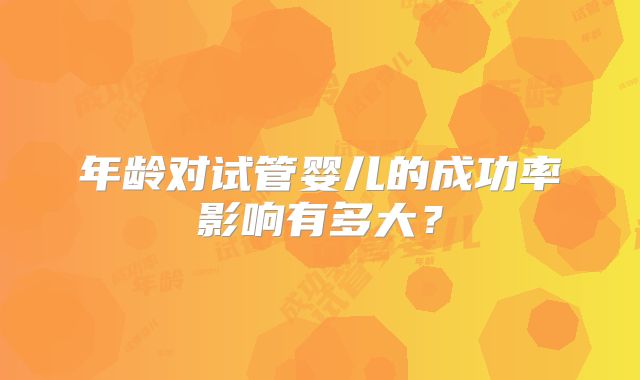 年龄对试管婴儿的成功率影响有多大?