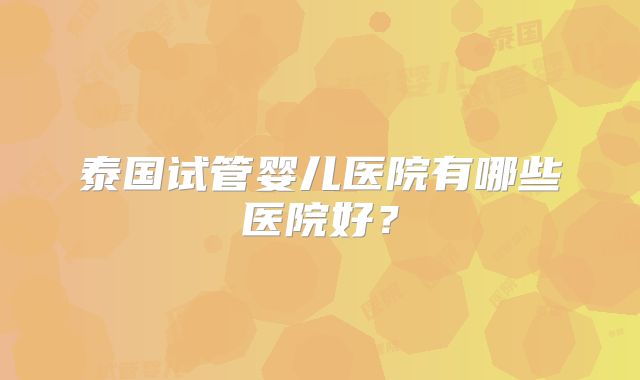 泰国试管婴儿医院有哪些医院好?