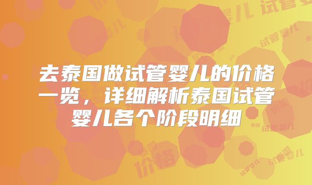 去泰国做试管婴儿的价格一览,详细解析泰国试管婴儿各个阶段明细