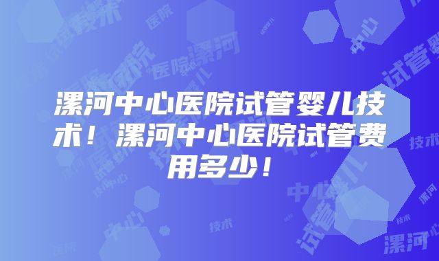 漯河中心医院试管婴儿技术!漯河中心医院试管费用多少!