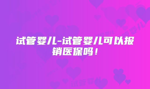 试管婴儿-试管婴儿可以报销医保吗！