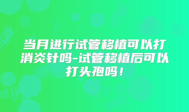 当月进行试管移植可以打消炎针吗-试管移植后可以打头孢吗!