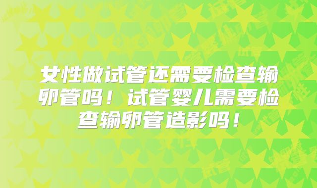 女性做试管还需要检查输卵管吗!试管婴儿需要检查输卵管造影吗!