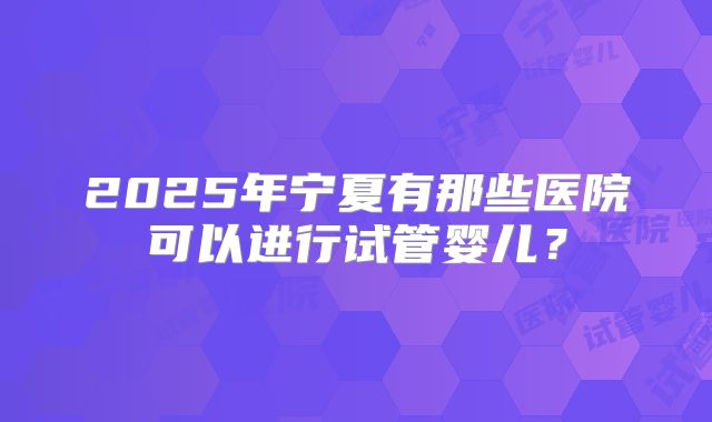 2025年宁夏有那些医院可以进行试管婴儿?