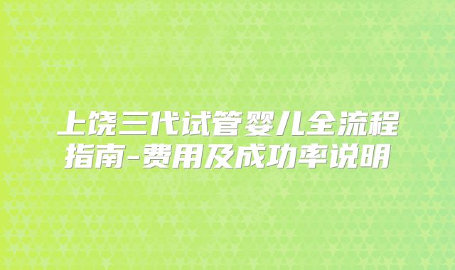 上饶三代试管婴儿全流程指南-费用及成功率说明