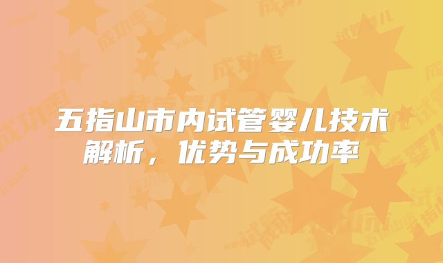 五指山市内试管婴儿技术解析,优势与成功率