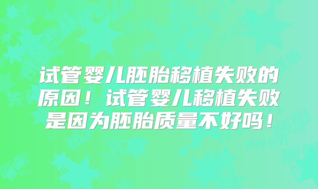 试管婴儿胚胎移植失败的原因!试管婴儿移植失败是因为胚胎质量不好吗!
