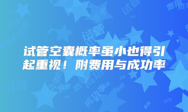 试管空囊概率虽小也得引起重视！附费用与成功率