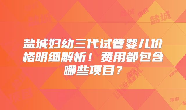 盐城妇幼三代试管婴儿价格明细解析!费用都包含哪些项目?
