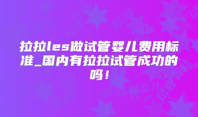 拉拉les做试管婴儿费用标准_国内有拉拉试管成功的吗!