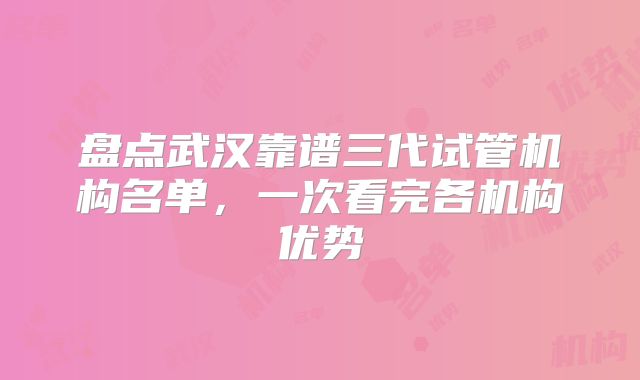 盘点武汉靠谱三代试管机构名单，一次看完各机构优势