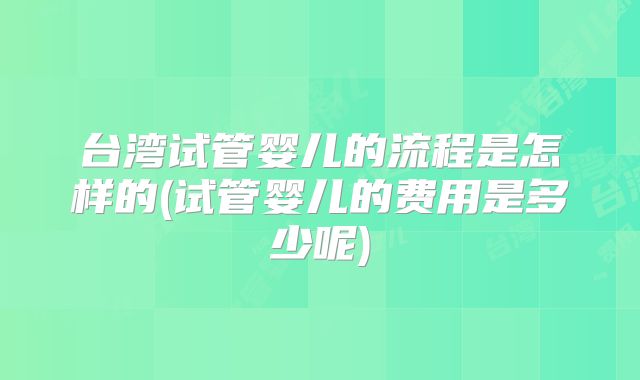 台湾试管婴儿的流程是怎样的(试管婴儿的费用是多少呢)