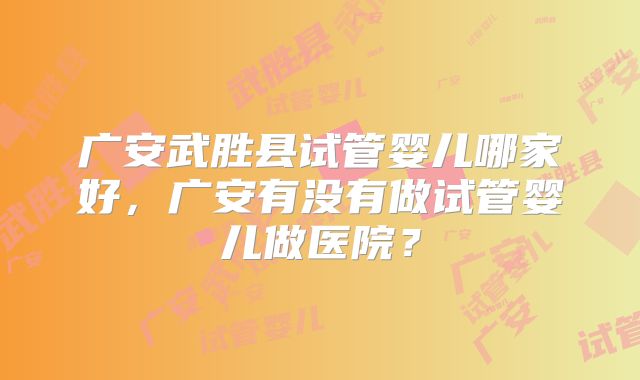 广安武胜县试管婴儿哪家好,广安有没有做试管婴儿做医院?