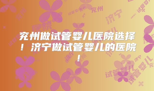 兖州做试管婴儿医院选择！济宁做试管婴儿的医院！