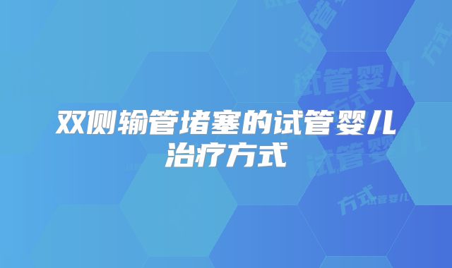 双侧输管堵塞的试管婴儿治疗方式