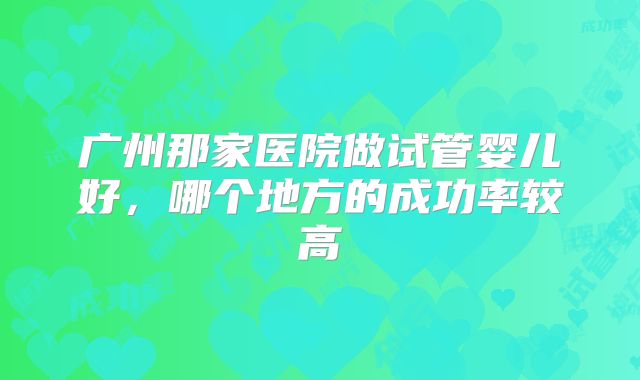 广州那家医院做试管婴儿好，哪个地方的成功率较高