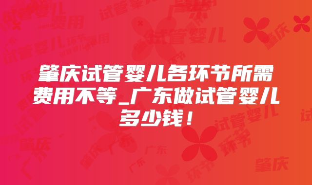 肇庆试管婴儿各环节所需费用不等_广东做试管婴儿多少钱!