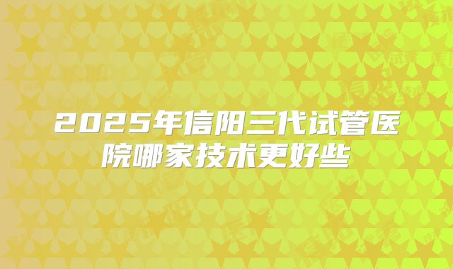 2025年信阳三代试管医院哪家技术更好些