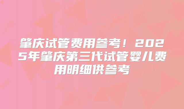 肇庆试管费用参考!2025年肇庆第三代试管婴儿费用明细供参考
