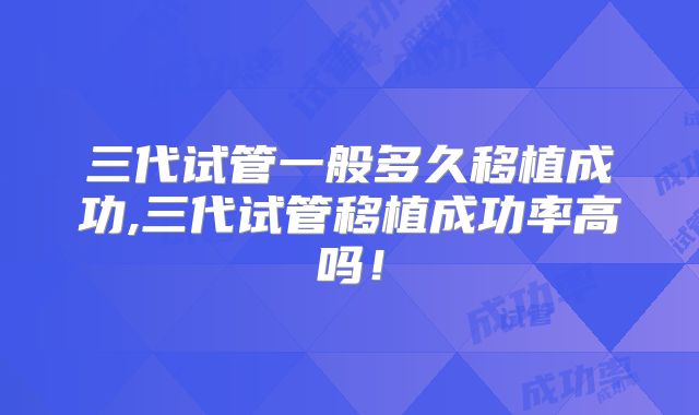三代试管一般多久移植成功,三代试管移植成功率高吗!