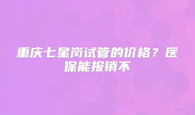 重庆七星岗试管的价格?医保能报销不