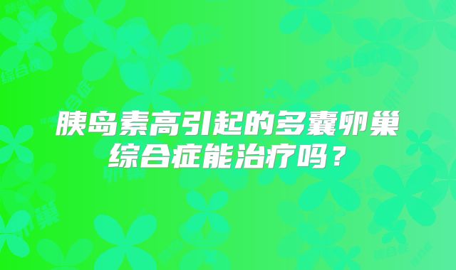 胰岛素高引起的多囊卵巢综合症能治疗吗?