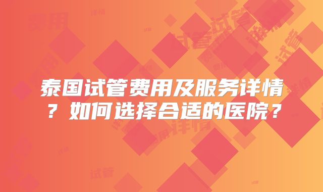 泰国试管费用及服务详情?如何选择合适的医院?