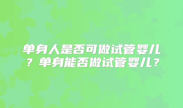 单身人是否可做试管婴儿？单身能否做试管婴儿？