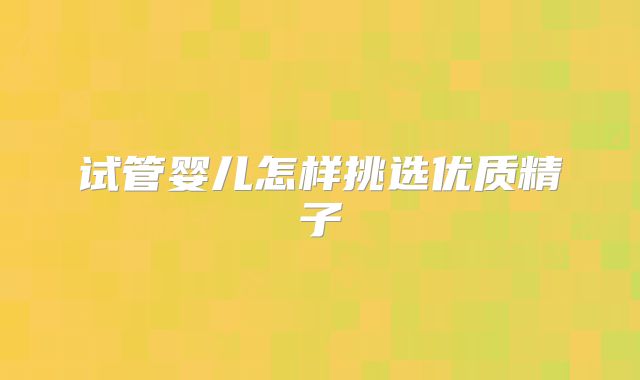 试管婴儿怎样挑选优质精子