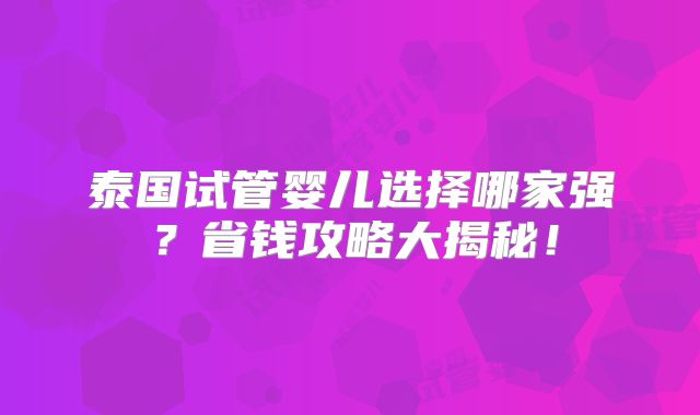 泰国试管婴儿选择哪家强?省钱攻略大揭秘!