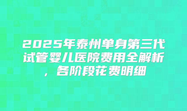 2025年泰州单身第三代试管婴儿医院费用全解析，各阶段花费明细