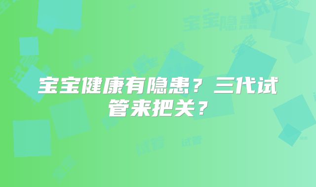宝宝健康有隐患?三代试管来把关?