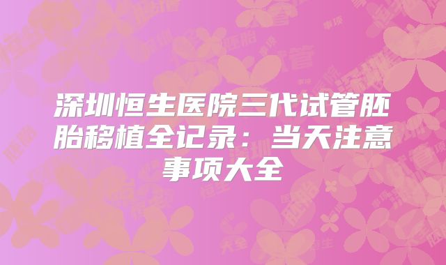 深圳恒生医院三代试管胚胎移植全记录:当天注意事项大全