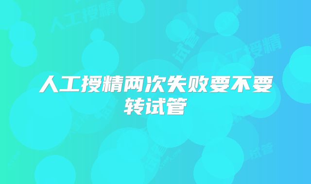 人工授精两次失败要不要转试管
