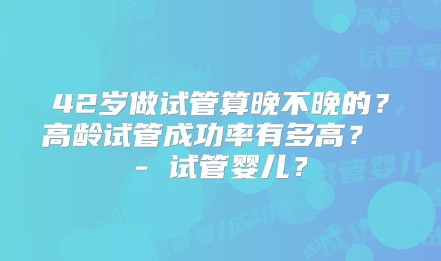 42岁做试管算晚不晚的?高龄试管成功率有多高? - 试管婴儿?