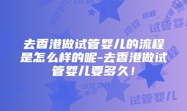 去香港做试管婴儿的流程是怎么样的呢-去香港做试管婴儿要多久！