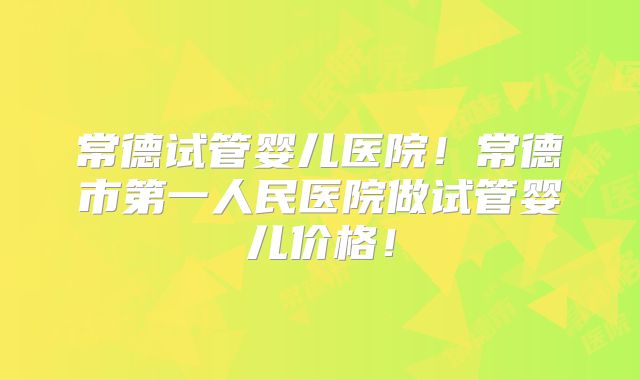 常德试管婴儿医院！常德市第一人民医院做试管婴儿价格！