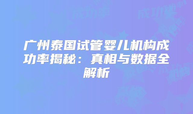 广州泰国试管婴儿机构成功率揭秘:真相与数据全解析