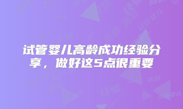 试管婴儿高龄成功经验分享，做好这5点很重要